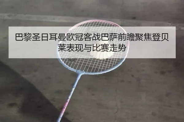 巴黎圣日耳曼欧冠客战巴萨前瞻聚焦登贝莱表现与比赛走势 | kaiyun