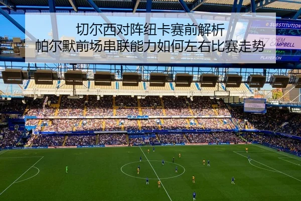 切尔西对阵纽卡赛前解析 帕尔默前场串联能力如何左右比赛走势 | kaiyun